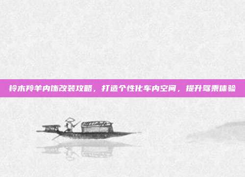 铃木羚羊内饰改装攻略，打造个性化车内空间，提升驾乘体验