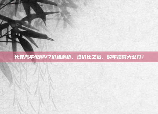 长安汽车悦翔V7价格解析，性价比之选，购车指南大公开！