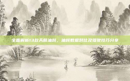 全面解析13款天籁油耗，油耗数据对比及驾驶技巧分享