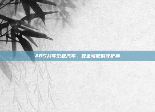 ABS刹车系统汽车，安全驾驶的守护神