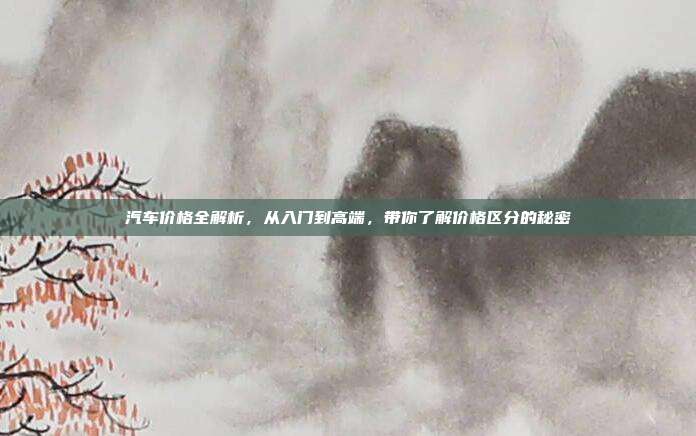 汽车价格全解析，从入门到高端，带你了解价格区分的秘密