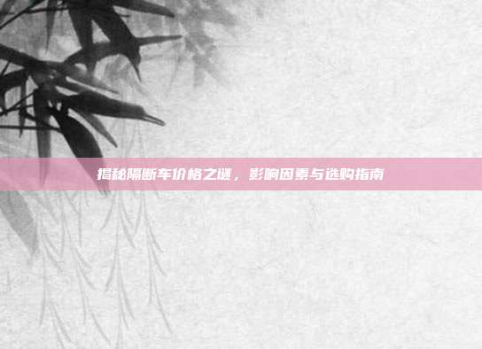 揭秘隔断车价格之谜，影响因素与选购指南