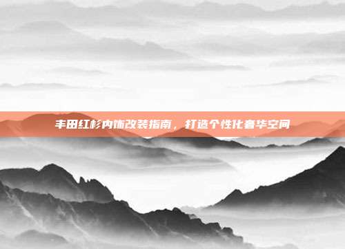 丰田红杉内饰改装指南，打造个性化奢华空间
