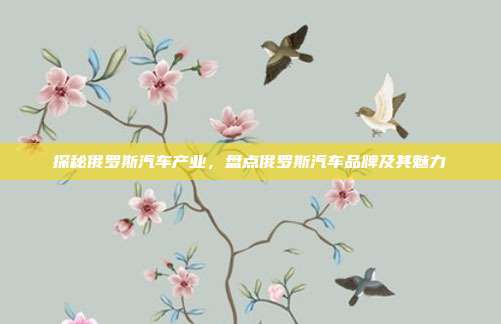 探秘俄罗斯汽车产业，盘点俄罗斯汽车品牌及其魅力
