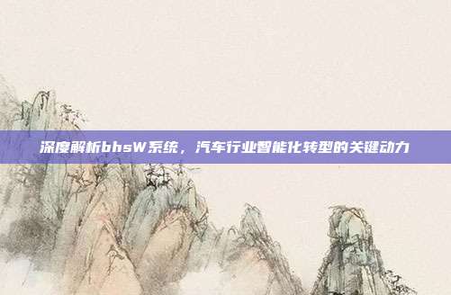 深度解析bhsW系统，汽车行业智能化转型的关键动力