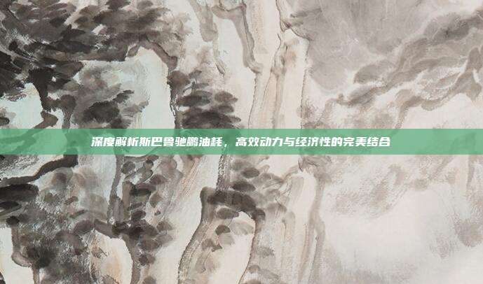 深度解析斯巴鲁驰鹏油耗，高效动力与经济性的完美结合