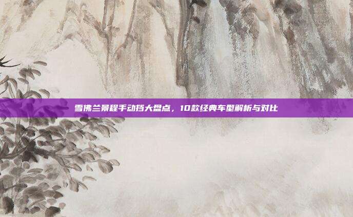 雪佛兰景程手动挡大盘点，10款经典车型解析与对比