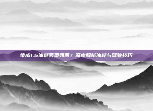 荣威1.5油耗表现如何？深度解析油耗与驾驶技巧