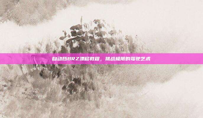 自动挡BRZ漂移教程，挑战极限的驾驶艺术
