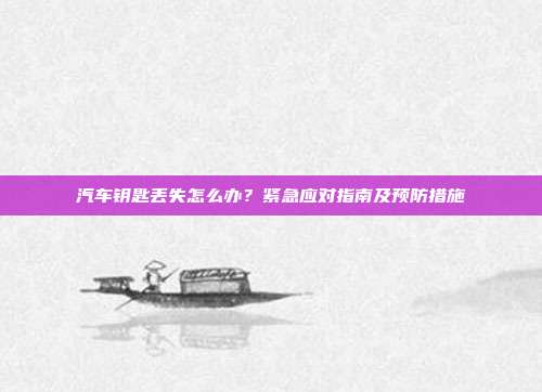 汽车钥匙丢失怎么办？紧急应对指南及预防措施