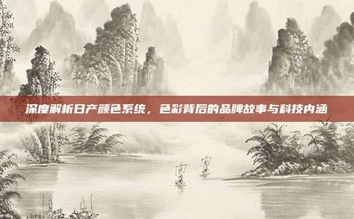 深度解析日产颜色系统，色彩背后的品牌故事与科技内涵
