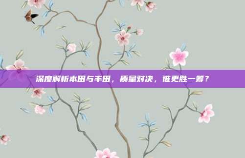 深度解析本田与丰田，质量对决，谁更胜一筹？
