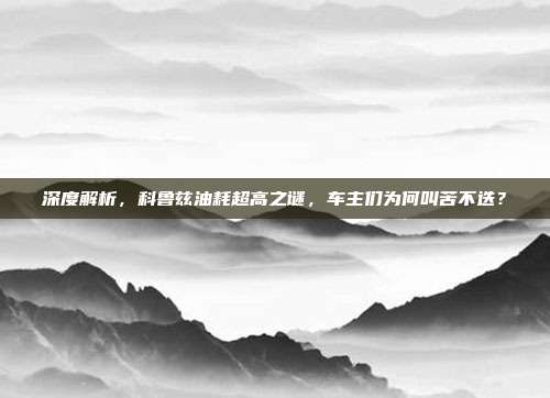 深度解析，科鲁兹油耗超高之谜，车主们为何叫苦不迭？