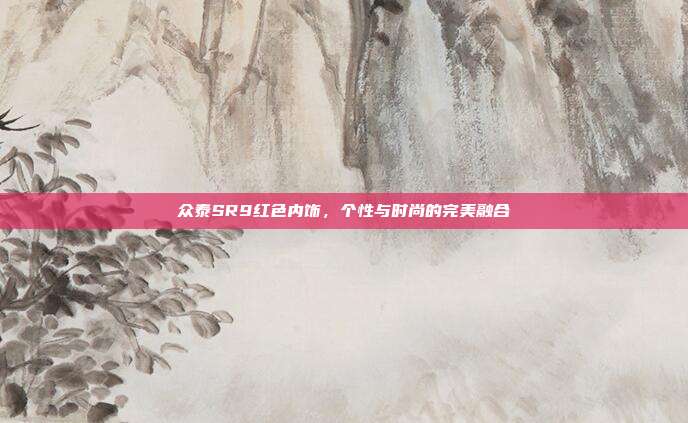 众泰SR9红色内饰，个性与时尚的完美融合