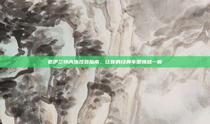 老伊兰特内饰改装指南，让你的经典车型焕然一新