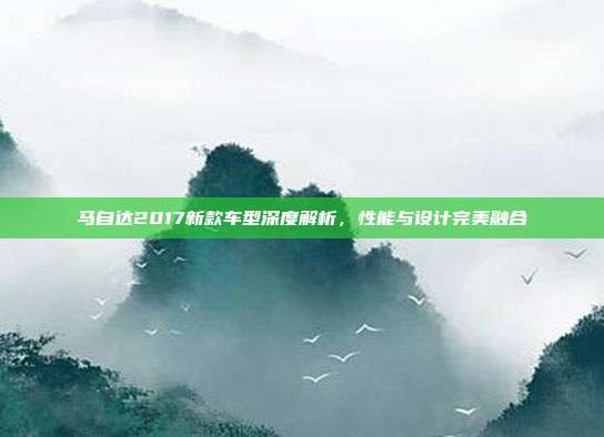 马自达2017新款车型深度解析，性能与设计完美融合