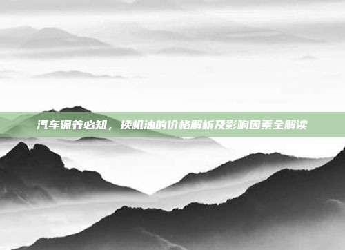 汽车保养必知，换机油的价格解析及影响因素全解读