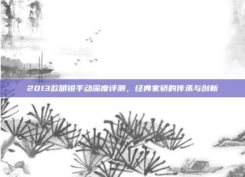 2013款明锐手动深度评测，经典家轿的传承与创新