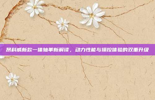昂科威新款一体轴革新解读，动力性能与操控体验的双重升级