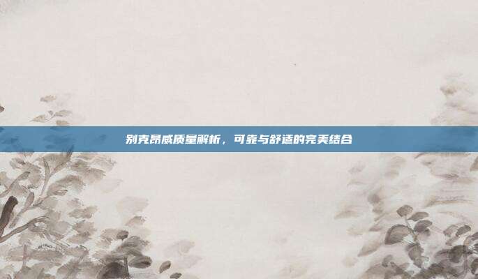 别克昂威质量解析，可靠与舒适的完美结合