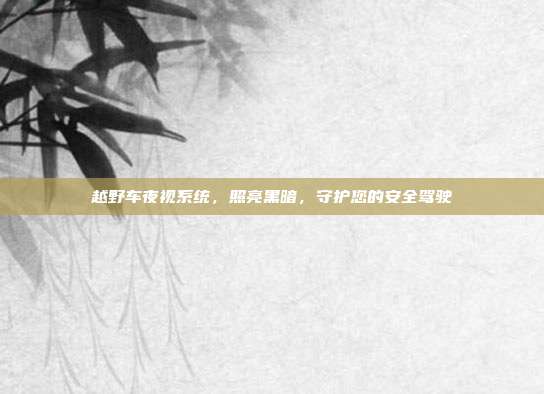 越野车夜视系统，照亮黑暗，守护您的安全驾驶