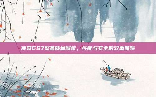 传奇GS7整备质量解析，性能与安全的双重保障