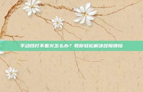 手动挡打不着火怎么办？教你轻松解决故障烦恼