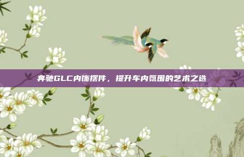 奔驰GLC内饰摆件，提升车内氛围的艺术之选