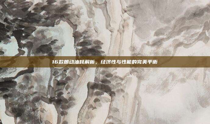 16款朗动油耗解析，经济性与性能的完美平衡