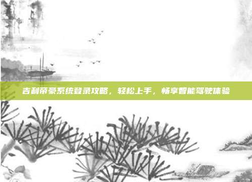 吉利帝豪系统登录攻略，轻松上手，畅享智能驾驶体验