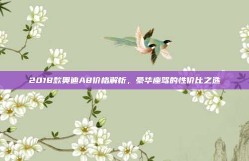 2018款奥迪A8价格解析，豪华座驾的性价比之选