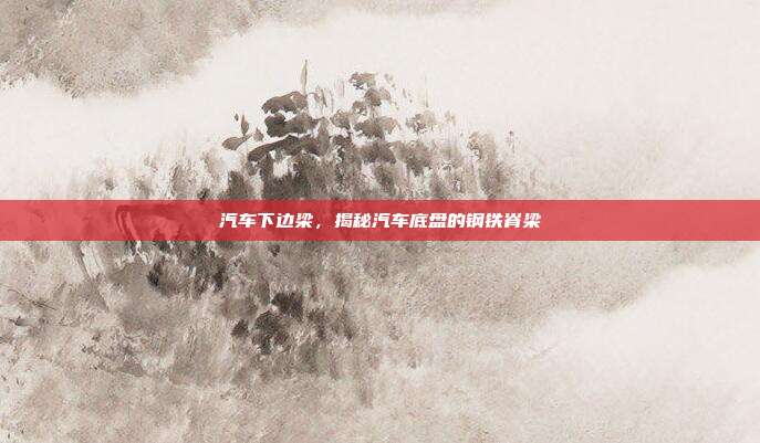 汽车下边梁，揭秘汽车底盘的钢铁脊梁