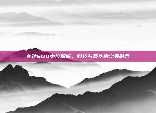 奔驰500中控解析，科技与豪华的完美融合
