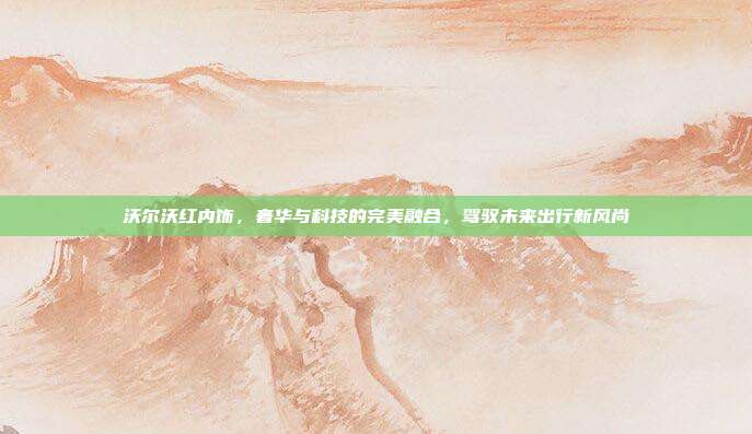沃尔沃红内饰，奢华与科技的完美融合，驾驭未来出行新风尚