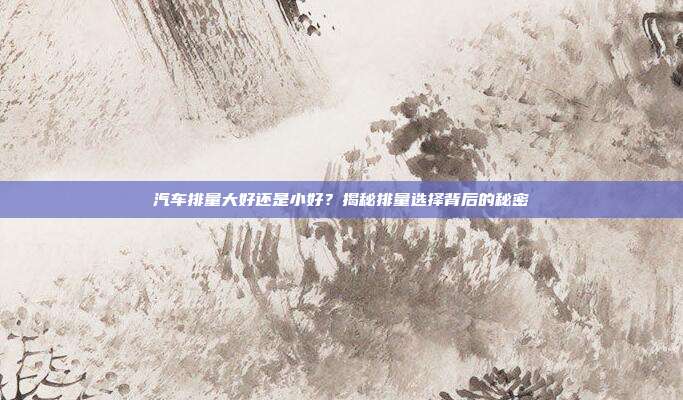 汽车排量大好还是小好？揭秘排量选择背后的秘密