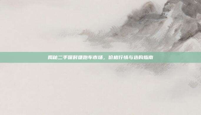 揭秘二手保时捷跑车市场，价格行情与选购指南