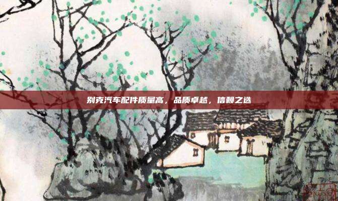 别克汽车配件质量高，品质卓越，信赖之选