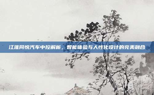 江淮同悦汽车中控解析，智能体验与人性化设计的完美融合