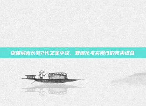 深度解析长安2代之星中控，智能化与实用性的完美结合