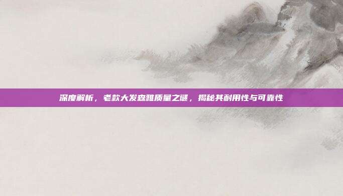 深度解析，老款大发森雅质量之谜，揭秘其耐用性与可靠性