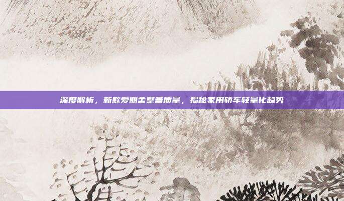 深度解析，新款爱丽舍整备质量，揭秘家用轿车轻量化趋势