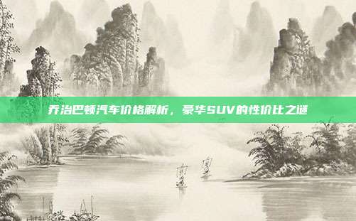 乔治巴顿汽车价格解析，豪华SUV的性价比之谜