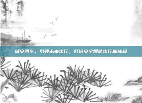城安汽车，引领未来出行，打造安全智能出行新体验