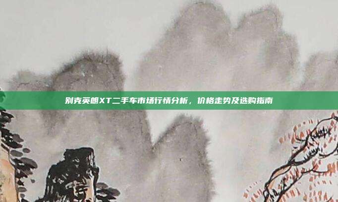 别克英朗XT二手车市场行情分析，价格走势及选购指南