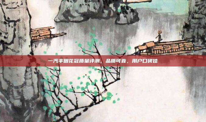 一汽丰田花冠质量评测，品质可靠，用户口碑佳
