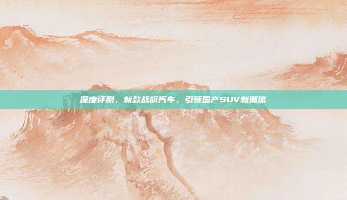 深度评测，新款战旗汽车，引领国产SUV新潮流