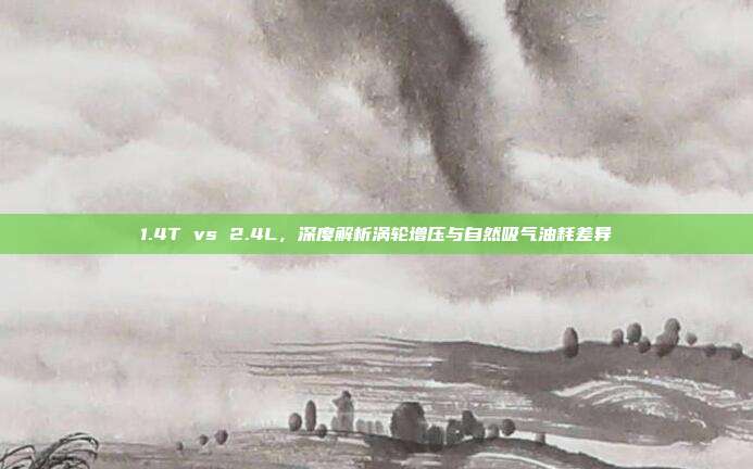 1.4T vs 2.4L，深度解析涡轮增压与自然吸气油耗差异