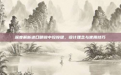 深度解析进口明锐中控按键，设计理念与使用技巧