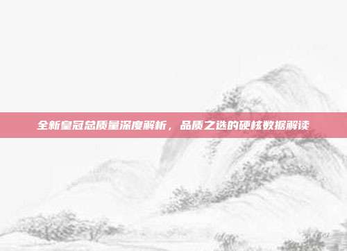 全新皇冠总质量深度解析，品质之选的硬核数据解读