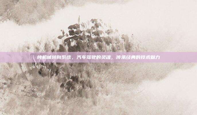 纯机械转向系统，汽车驾驶的灵魂，传承经典的技术魅力